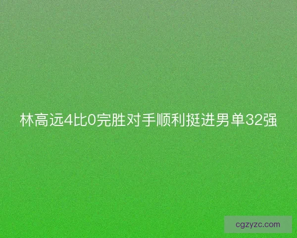 林高远4比0完胜对手顺利挺进男单32强