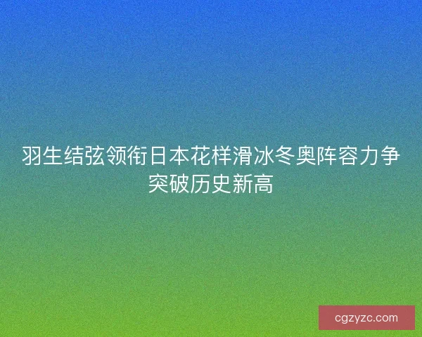 羽生结弦领衔日本花样滑冰冬奥阵容力争突破历史新高