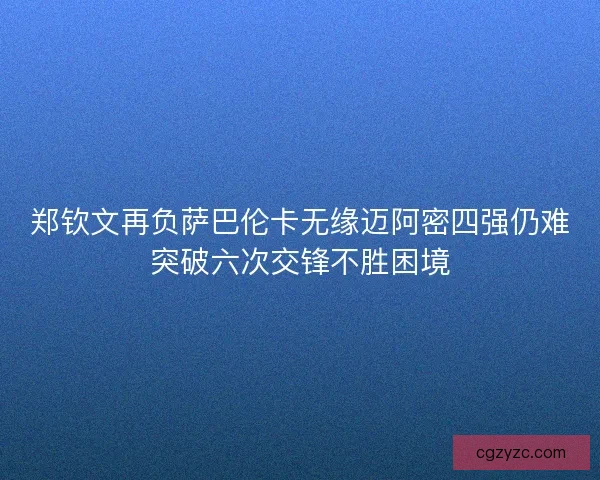 郑钦文再负萨巴伦卡无缘迈阿密四强仍难突破六次交锋不胜困境
