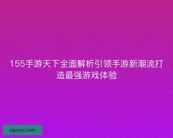 155手游天下全面解析引领手游新潮流打造最强游戏体验