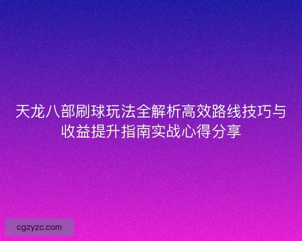 天龙八部刷球玩法全解析高效路线技巧与收益提升指南实战心得分享