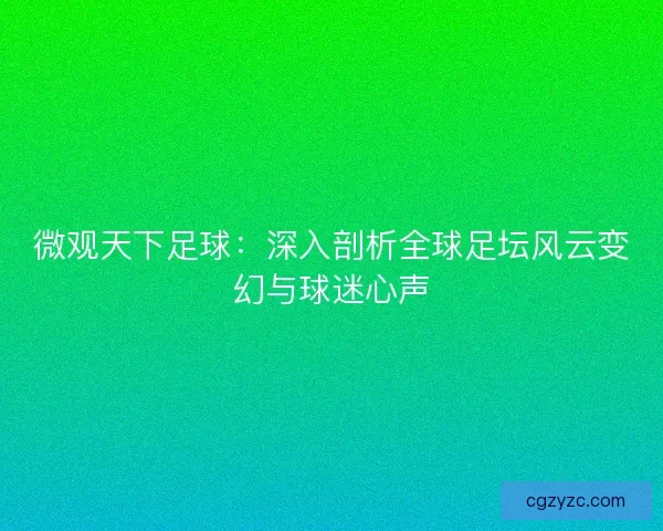 微观天下足球:深入剖析全球足坛风云变幻与球迷心声 微观天下足球:深入剖析全球足坛风云变幻与球迷心声