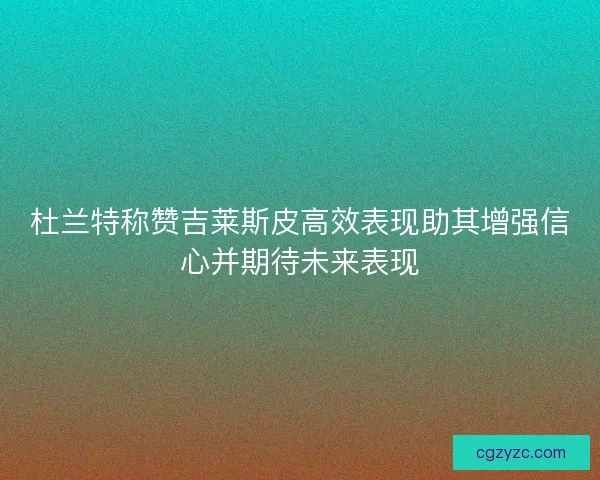 杜兰特称赞吉莱斯皮高效表现助其增强信心并期待未来表现