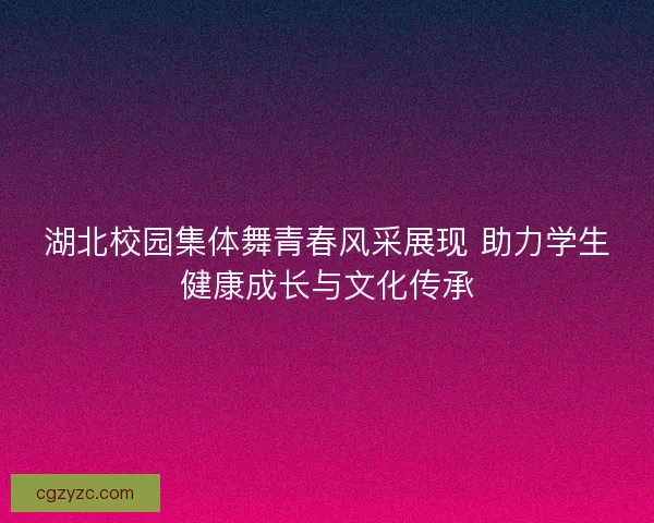 湖北校园集体舞青春风采展现 助力学生健康成长与文化传承