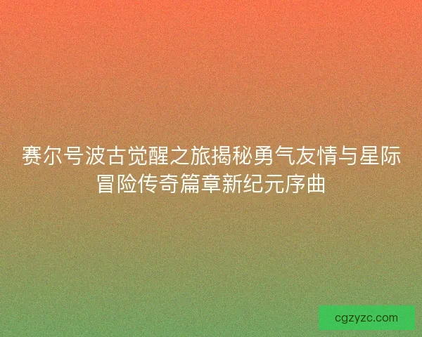 赛尔号波古觉醒之旅揭秘勇气友情与星际冒险传奇篇章新纪元序曲