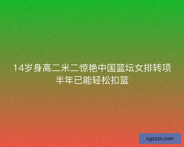 14岁身高二米二惊艳中国篮坛女排转项半年已能轻松扣篮