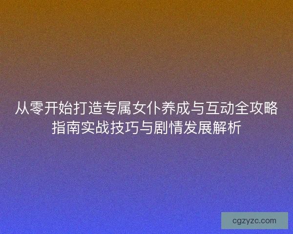 从零开始打造专属女仆养成与互动全攻略指南实战技巧与剧情发展解析