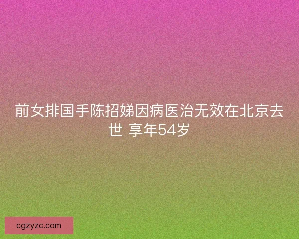 前女排国手陈招娣因病医治无效在北京去世 享年54岁