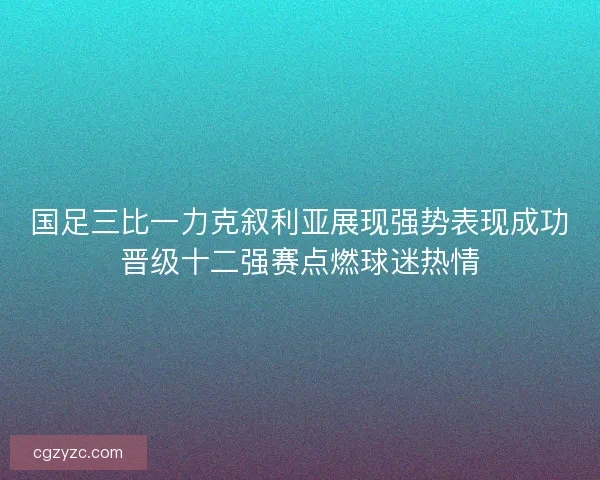国足三比一力克叙利亚展现强势表现成功晋级十二强赛点燃球迷热情