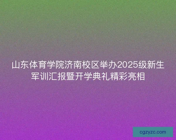 山东体育学院济南校区举办2025级新生军训汇报暨开学典礼精彩亮相