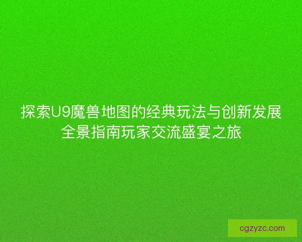探索U9魔兽地图的经典玩法与创新发展全景指南玩家交流盛宴之旅