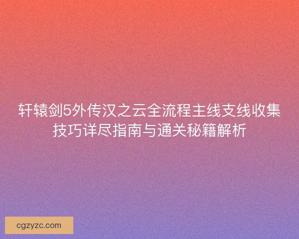 轩辕剑5外传汉之云全流程主线支线收集技巧详尽指南与通关秘籍解析