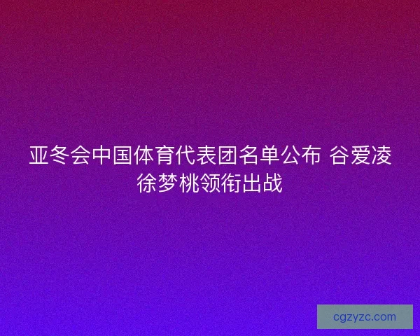 亚冬会中国体育代表团名单公布 谷爱凌徐梦桃领衔出战