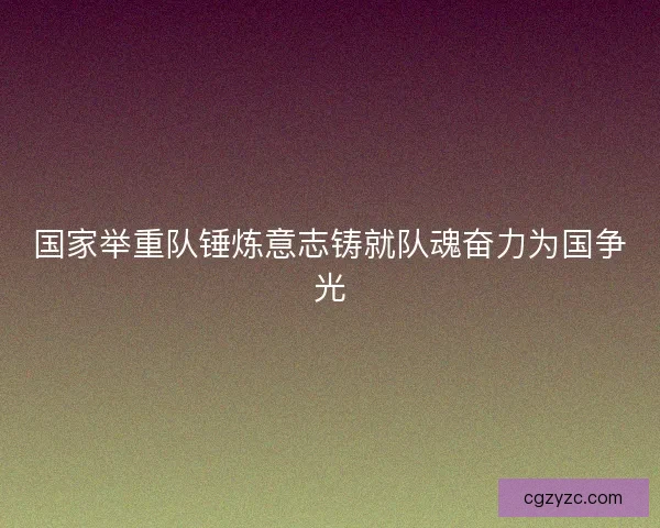 国家举重队锤炼意志铸就队魂奋力为国争光