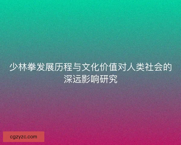 少林拳发展历程与文化价值对人类社会的深远影响研究