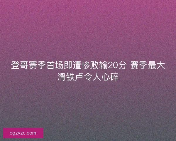 登哥赛季首场即遭惨败输20分 赛季最大滑铁卢令人心碎