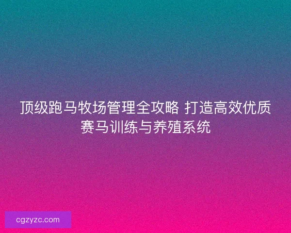 顶级跑马牧场管理全攻略 打造高效优质赛马训练与养殖系统 顶级跑马牧场管理全攻略 打造高效优质赛马训练与养殖系统