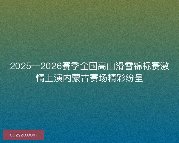 2025—2026赛季全国高山滑雪锦标赛激情上演内蒙古赛场精彩纷呈 2025—2026赛季全国高山滑雪锦标赛激情上演内蒙古赛场精彩纷呈