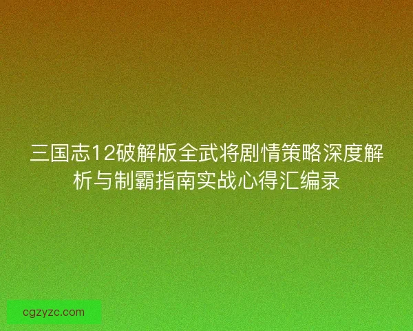 三国志12破解版全武将剧情策略深度解析与制霸指南实战心得汇编录 三国志12破解版全武将剧情策略深度解析与制霸指南实战心得汇编录