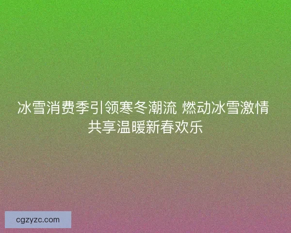 冰雪消费季引领寒冬潮流 燃动冰雪激情 共享温暖新春欢乐 冰雪消费季引领寒冬潮流 燃动冰雪激情 共享温暖新春欢乐