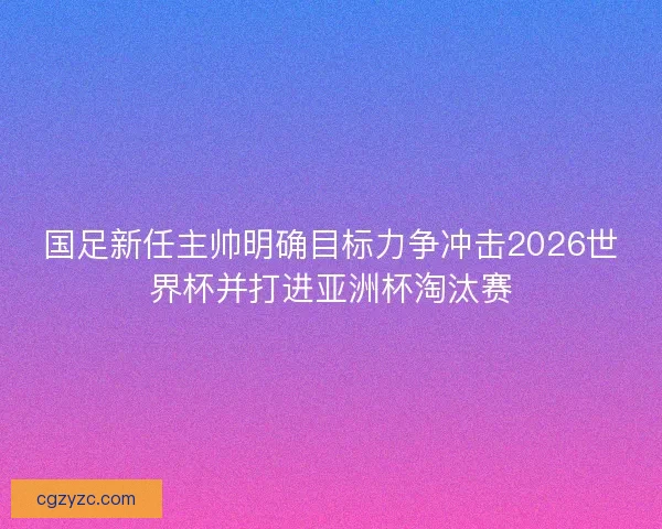 国足新任主帅明确目标力争冲击2026世界杯并打进亚洲杯淘汰赛 国足新任主帅明确目标力争冲击2026世界杯并打进亚洲杯淘汰赛