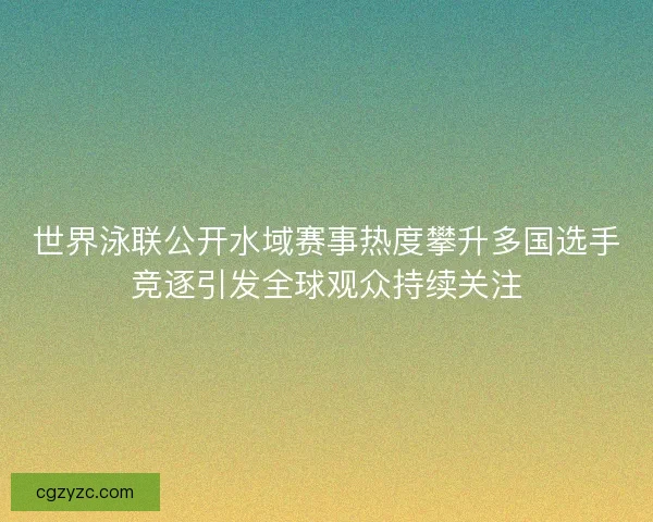 世界泳联公开水域赛事热度攀升多国选手竞逐引发全球观众持续关注