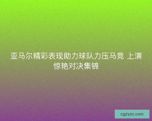 亚马尔精彩表现助力球队力压马竞 上演惊艳对决集锦
