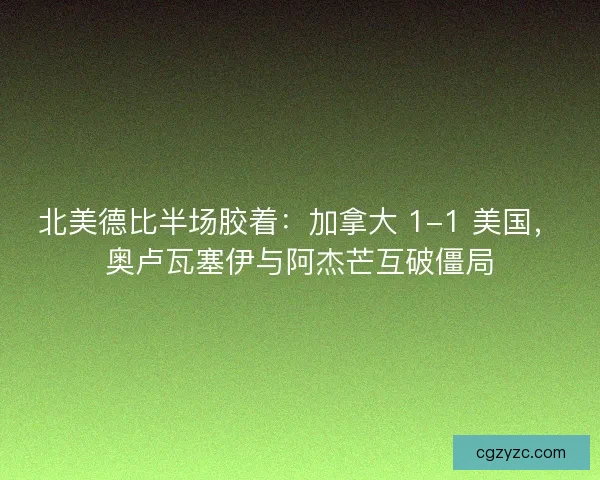 北美德比半场胶着：加拿大 1-1 美国，奥卢瓦塞伊与阿杰芒互破僵局