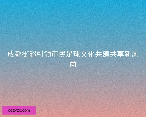 成都街超引领市民足球文化共建共享新风尚