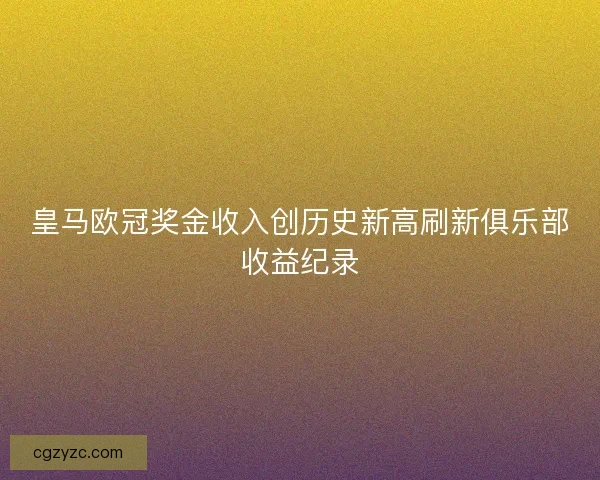 皇马欧冠奖金收入创历史新高刷新俱乐部收益纪录