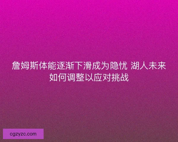 詹姆斯体能逐渐下滑成为隐忧 湖人未来如何调整以应对挑战