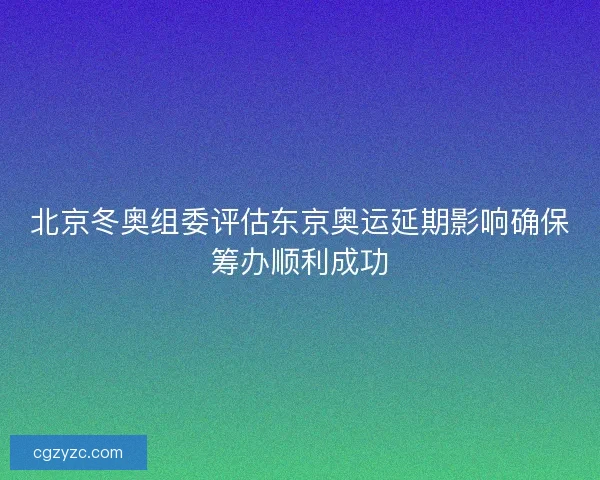 北京冬奥组委评估东京奥运延期影响确保筹办顺利成功