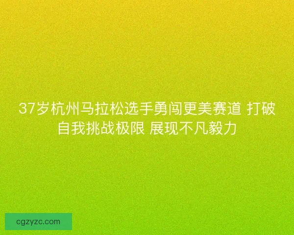 37岁杭州马拉松选手勇闯更美赛道 打破自我挑战极限 展现不凡毅力