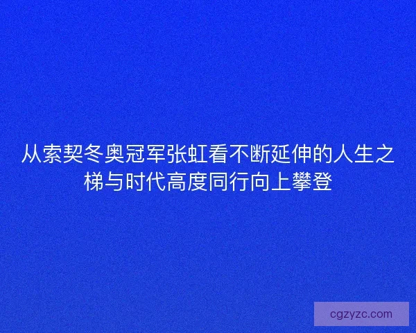 从索契冬奥冠军张虹看不断延伸的人生之梯与时代高度同行向上攀登