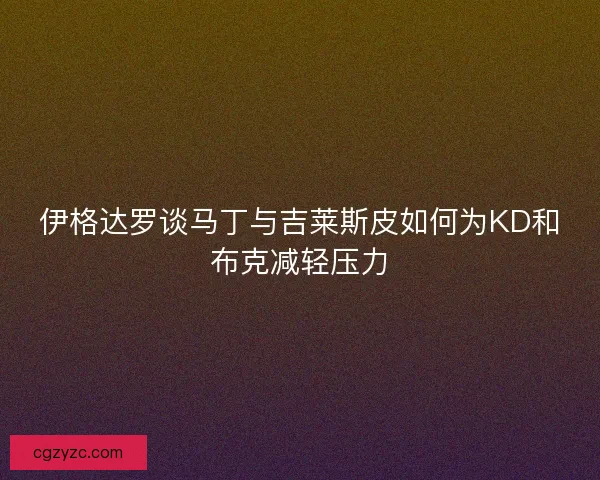 伊格达罗谈马丁与吉莱斯皮如何为KD和布克减轻压力 伊格达罗谈马丁与吉莱斯皮如何为KD和布克减轻压力